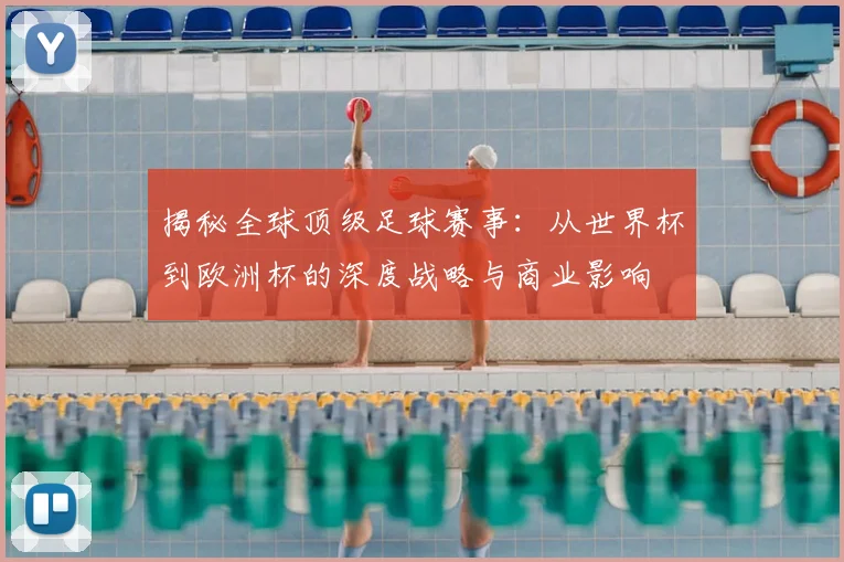 揭秘全球顶级足球赛事:从世界杯到欧洲杯的深度战略与商业影响