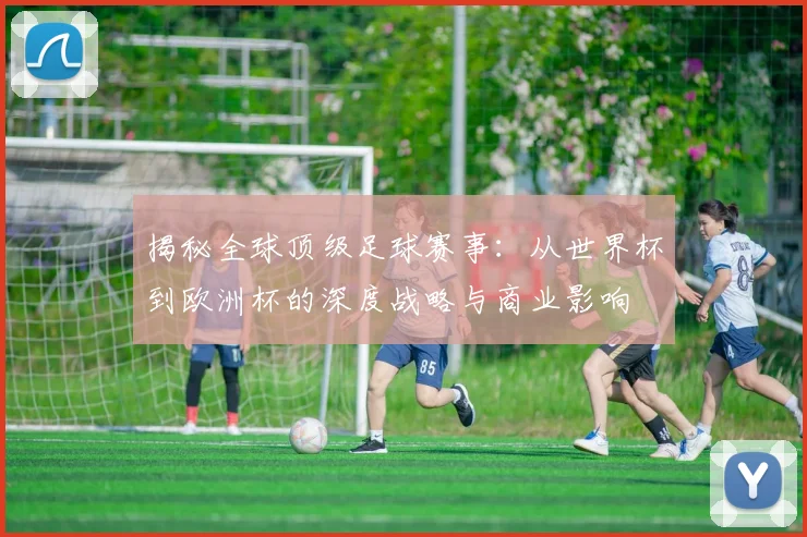 揭秘全球顶级足球赛事：从世界杯到欧洲杯的深度战略与商业影响