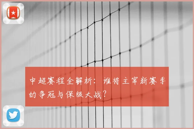 中超赛程全解析：谁将主宰新赛季的争冠与保级大战？