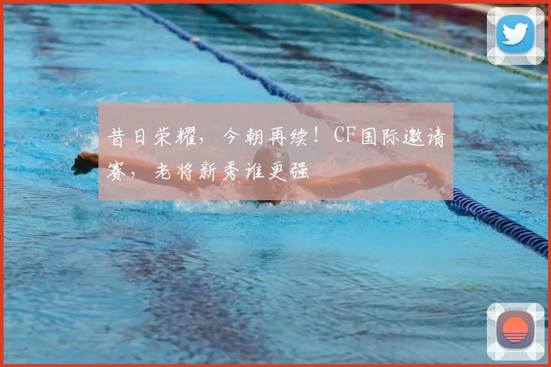 昔日荣耀，今朝再续！CF国际邀请赛，老将新秀谁更强