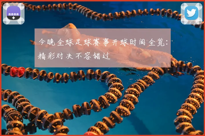 今晚全球足球赛事开球时间全览：精彩对决不容错过