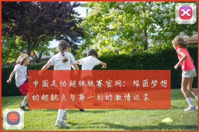 中国足协超级联赛官网:绿茵梦想的起航点与每一刻的激情记录