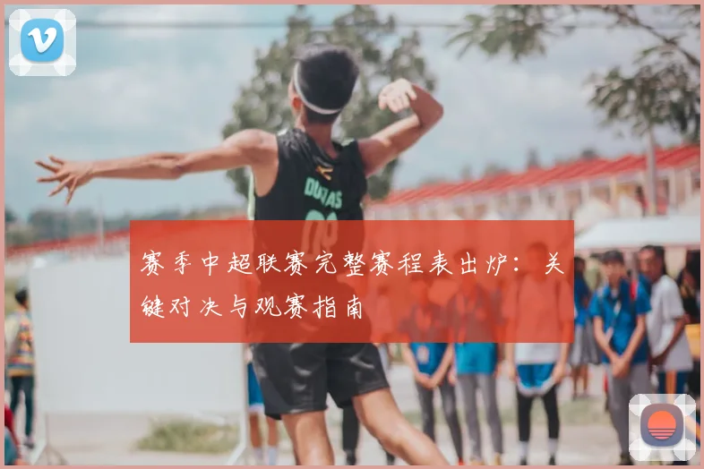 赛季中超联赛完整赛程表出炉：关键对决与观赛指南