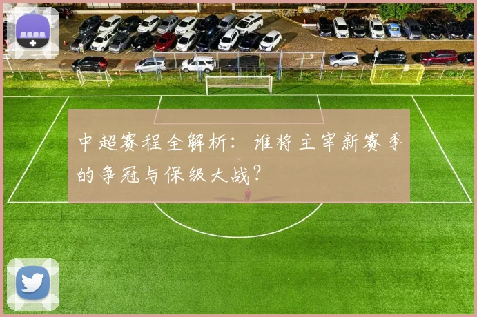 中超赛程全解析：谁将主宰新赛季的争冠与保级大战？