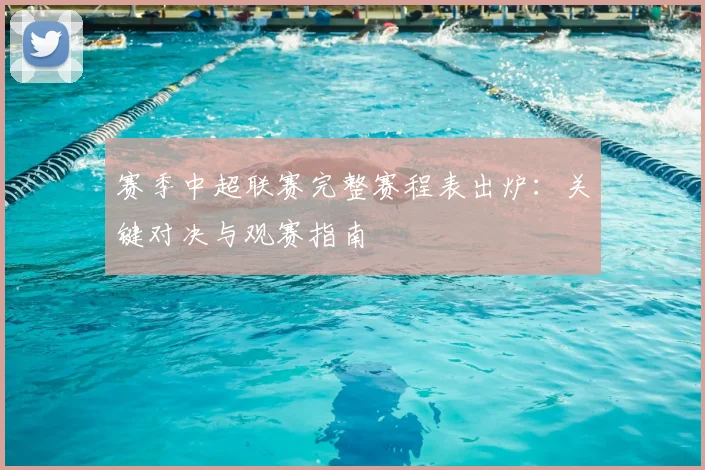 赛季中超联赛完整赛程表出炉：关键对决与观赛指南