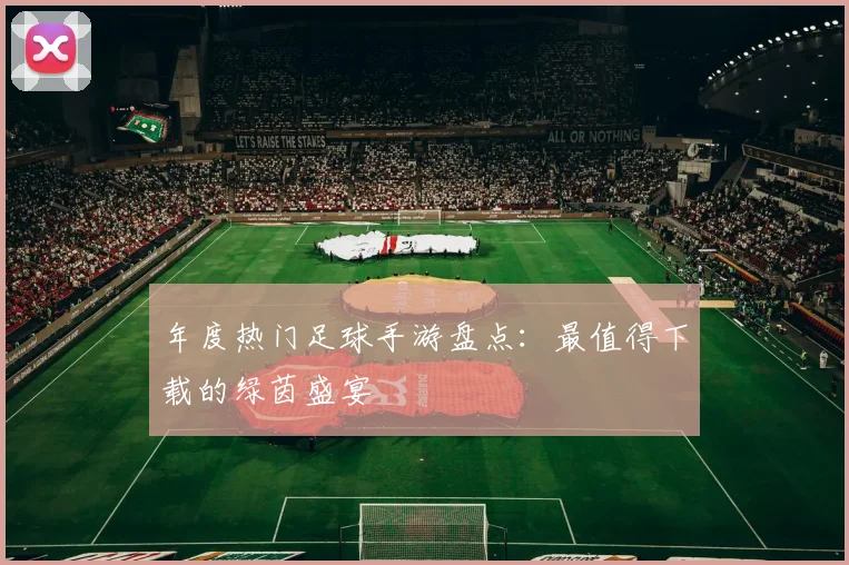 年度热门足球手游盘点：最值得下载的绿茵盛宴