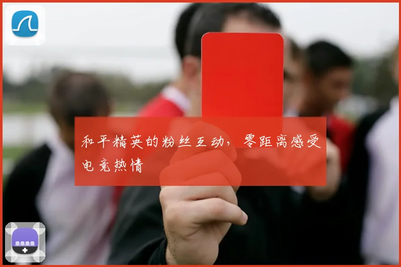 和平精英的粉丝互动，零距离感受电竞热情
