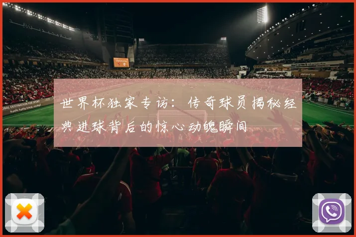 世界杯独家专访:传奇球员揭秘经典进球背后的惊心动魄瞬间