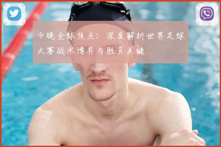 今晚全球焦点：深度解析世界足球大赛战术博弈与胜负关键