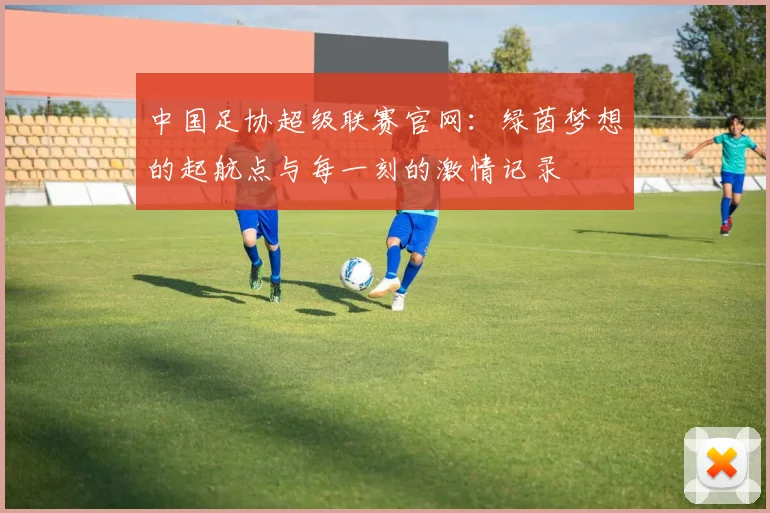 中国足协超级联赛官网：绿茵梦想的起航点与每一刻的激情记录