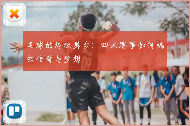 足球的终极舞台:四大赛事如何编织传奇与梦想