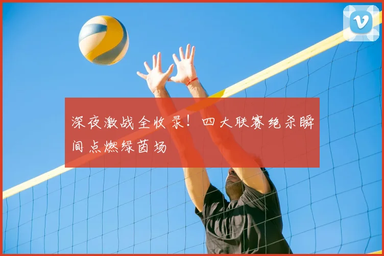 深夜激战全收录！四大联赛绝杀瞬间点燃绿茵场