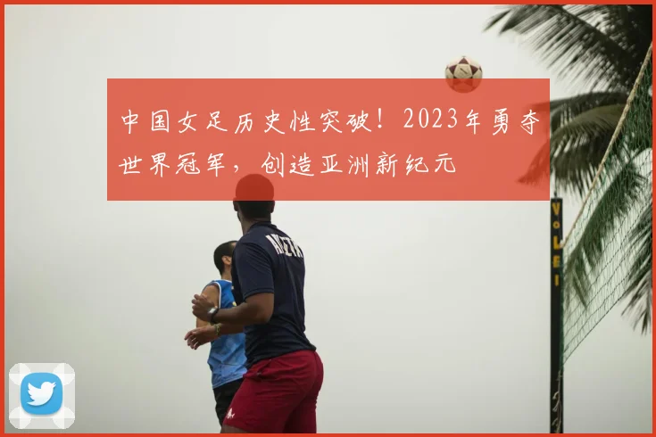 中国女足历史性突破！2023年勇夺世界冠军，创造亚洲新纪元